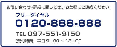 お問い合わせ・詳細に関しては、お気軽にご連絡ください。TEL097-551-9150【受付時間】平日9：00～18：00
